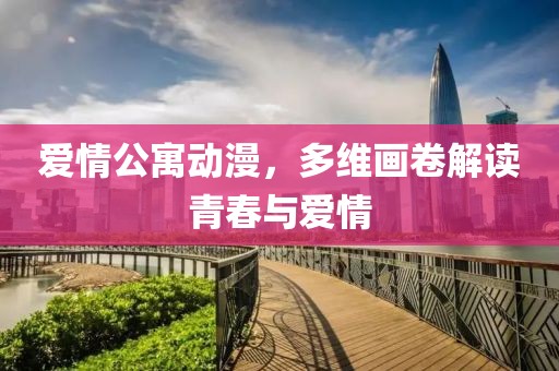 爱情公寓动漫，多维画卷解读青春与爱情