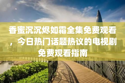 香蜜沉沉烬如霜全集免费观看，今日热门话题热议的电视剧免费观看指南