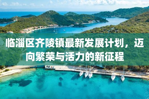 临淄区齐陵镇最新发展计划，迈向繁荣与活力的新征程