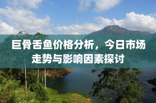 巨骨舌鱼价格分析，今日市场走势与影响因素探讨