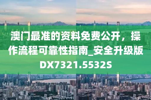 澳门最准的资料免费公开，操作流程可靠性指南_安全升级版DX7321.5532S