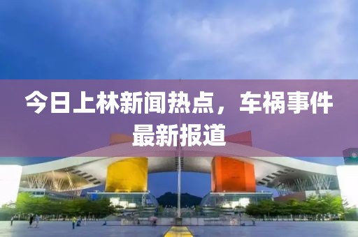 今日上林新闻热点，车祸事件最新报道