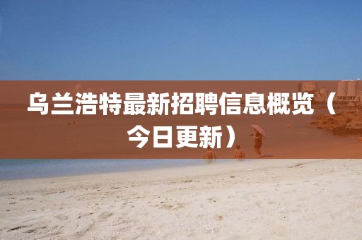 乌兰浩特最新招聘信息概览（今日更新）