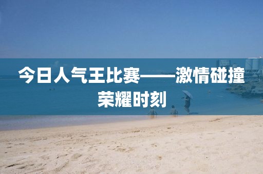 今日人气王比赛——激情碰撞荣耀时刻