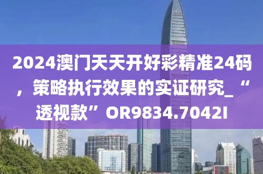 2024澳门天天开好彩精准24码，策略执行效果的实证研究_“透视款”OR9834.7042I