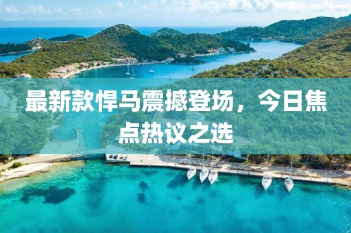 最新款悍马震撼登场，今日焦点热议之选