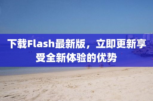 下载Flash最新版，立即更新享受全新体验的优势