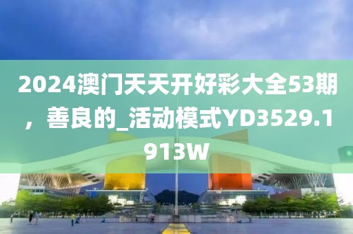 2024澳门天天开好彩大全53期，善良的_活动模式YD3529.1913W
