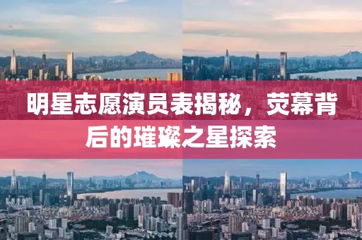 明星志愿演员表揭秘，荧幕背后的璀璨之星探索