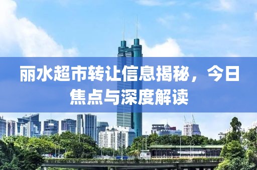 丽水超市转让信息揭秘，今日焦点与深度解读