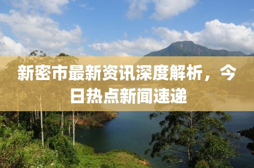 新密市最新资讯深度解析，今日热点新闻速递