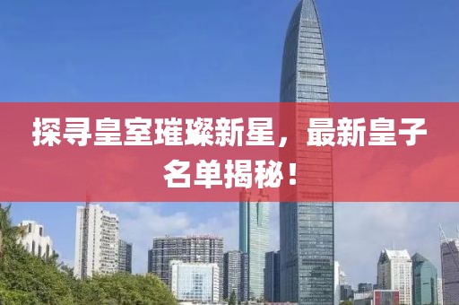探寻皇室璀璨新星，最新皇子名单揭秘！
