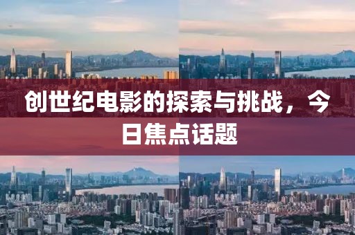 创世纪电影的探索与挑战，今日焦点话题