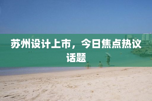 苏州设计上市，今日焦点热议话题