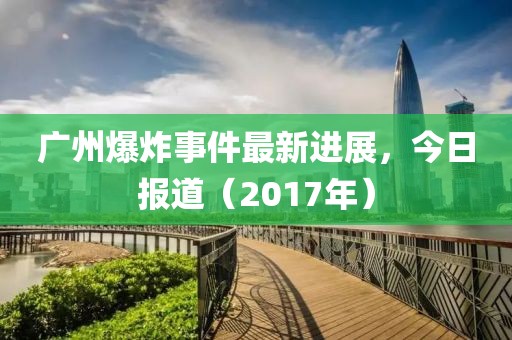 广州爆炸事件最新进展，今日报道（2017年）