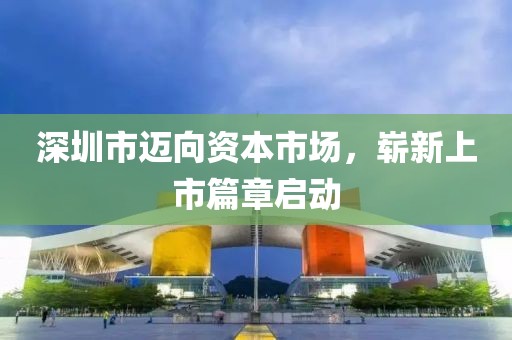 深圳市迈向资本市场，崭新上市篇章启动