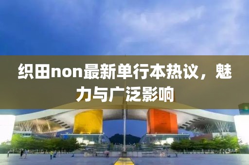 织田non最新单行本热议，魅力与广泛影响