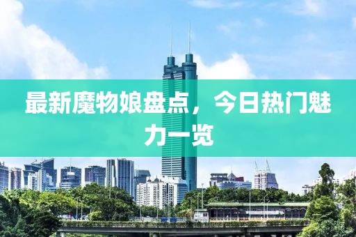 最新魔物娘盘点，今日热门魅力一览