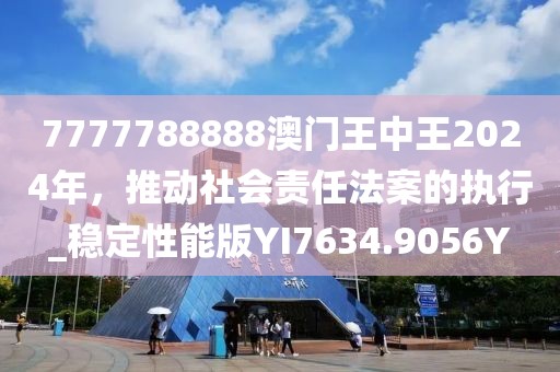 7777788888澳门王中王2024年，推动社会责任法案的执行_稳定性能版YI7634.9056Y
