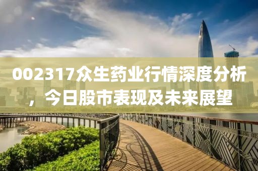 002317众生药业行情深度分析，今日股市表现及未来展望