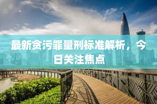 最新贪污罪量刑标准解析，今日关注焦点