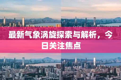 最新气象涡旋探索与解析，今日关注焦点