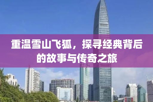 重温雪山飞狐，探寻经典背后的故事与传奇之旅
