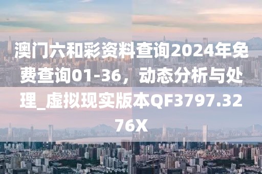 澳门六和彩资料查询2024年免费查询01-36，动态分析与处理_虚拟现实版本QF3797.3276X