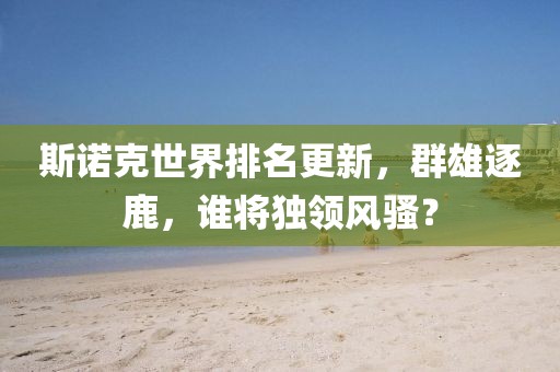 斯诺克世界排名更新，群雄逐鹿，谁将独领风骚？