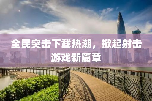 全民突击下载热潮，掀起射击游戏新篇章