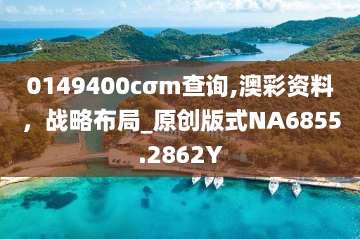 0149400cσm查询,澳彩资料，战略布局_原创版式NA6855.2862Y