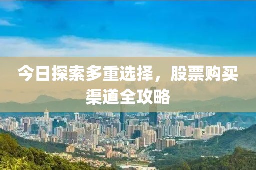 今日探索多重选择，股票购买渠道全攻略