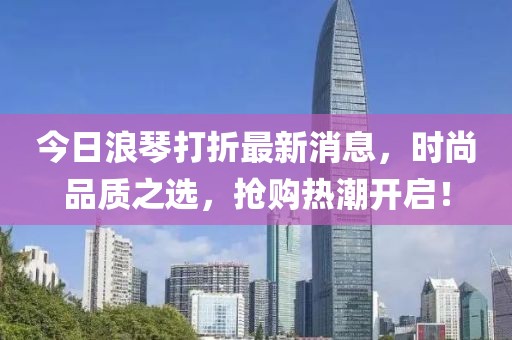 今日浪琴打折最新消息，时尚品质之选，抢购热潮开启！