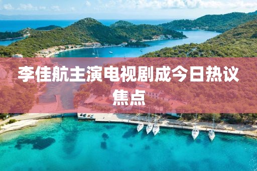 李佳航主演电视剧成今日热议焦点