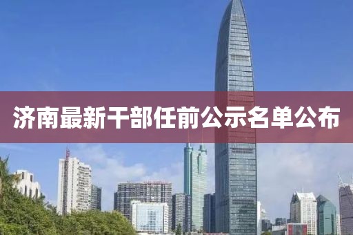 济南最新干部任前公示名单公布