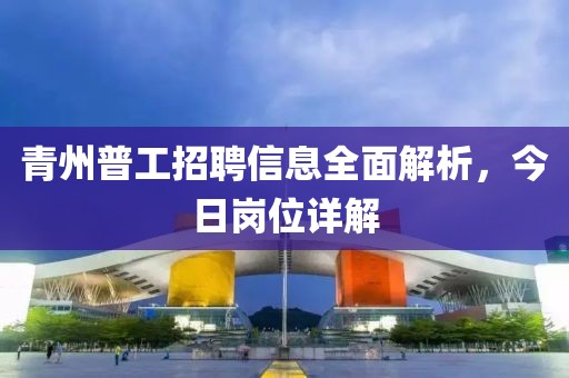 青州普工招聘信息全面解析，今日岗位详解