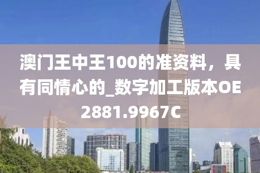澳门王中王100的准资料，具有同情心的_数字加工版本OE2881.9967C