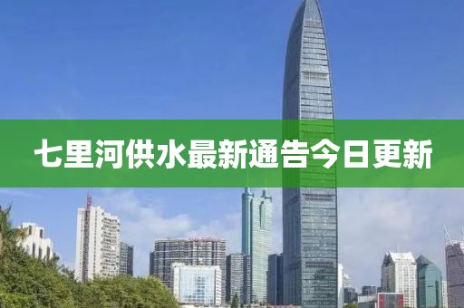 七里河供水最新通告今日更新