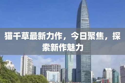 猫千草最新力作，今日聚焦，探索新作魅力