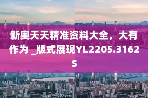 新奥天天精准资料大全，大有作为 _版式展现YL2205.3162S