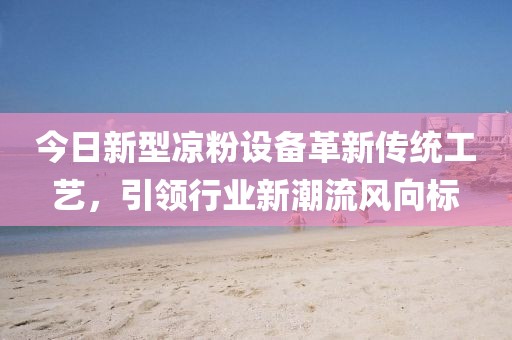 今日新型凉粉设备革新传统工艺，引领行业新潮流风向标