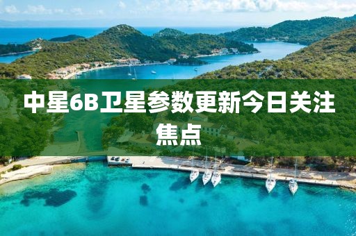 中星6B卫星参数更新今日关注焦点