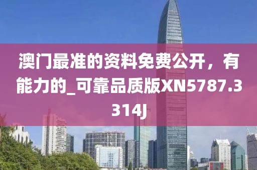 澳门最准的资料免费公开，有能力的_可靠品质版XN5787.3314J