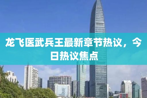 龙飞医武兵王最新章节热议，今日热议焦点