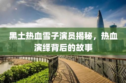 黑土热血雪子演员揭秘，热血演绎背后的故事
