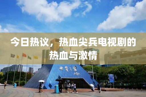 今日热议，热血尖兵电视剧的热血与激情