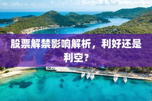 股票解禁影响解析，利好还是利空？