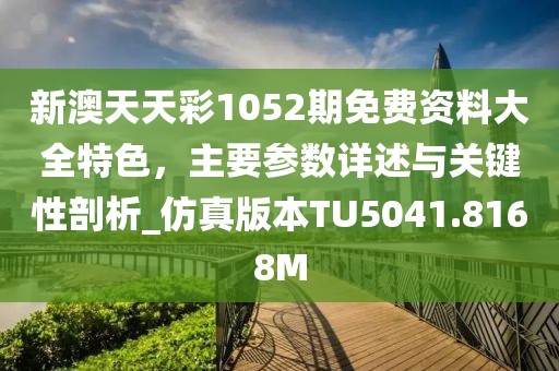 新澳天天彩1052期免费资料大全特色，主要参数详述与关键性剖析_仿真版本TU5041.8168M