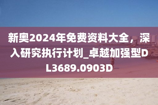 新奥2024年免费资料大全，深入研究执行计划_卓越加强型DL3689.0903D
