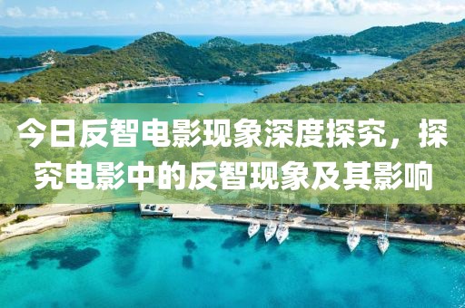 今日反智电影现象深度探究，探究电影中的反智现象及其影响